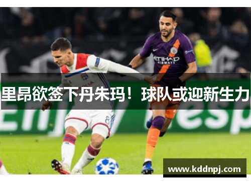 里昂欲签下丹朱玛！球队或迎新生力　